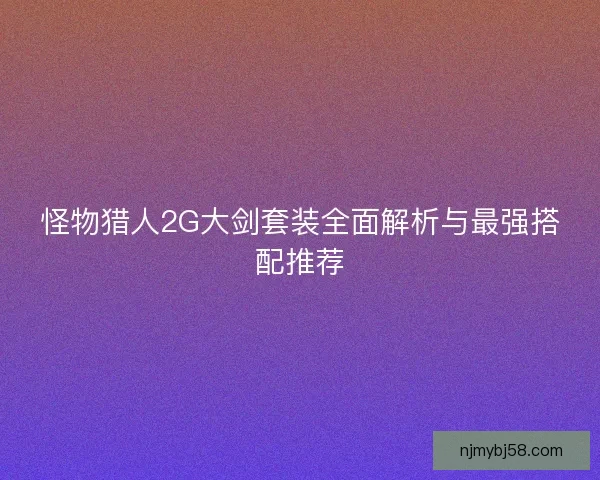 怪物猎人2G大剑套装全面解析与最强搭配推荐