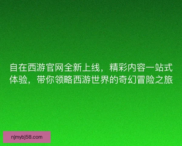 自在西游官网全新上线，精彩内容一站式体验，带你领略西游世界的奇幻冒险之旅