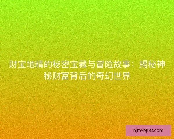 财宝地精的秘密宝藏与冒险故事：揭秘神秘财富背后的奇幻世界