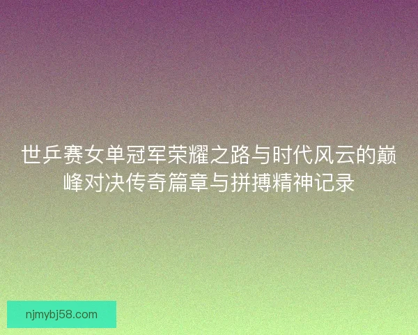 世乒赛女单冠军荣耀之路与时代风云的巅峰对决传奇篇章与拼搏精神记录