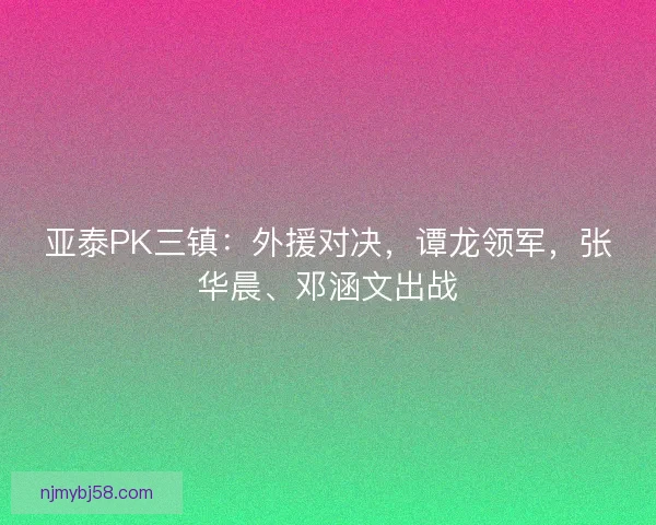 亚泰PK三镇：外援对决，谭龙领军，张华晨、邓涵文出战